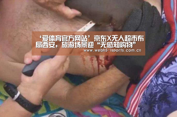 ‘爱体育官方网站’京东X无人超市布局西安，旅游场景迎“无感知购物”革命