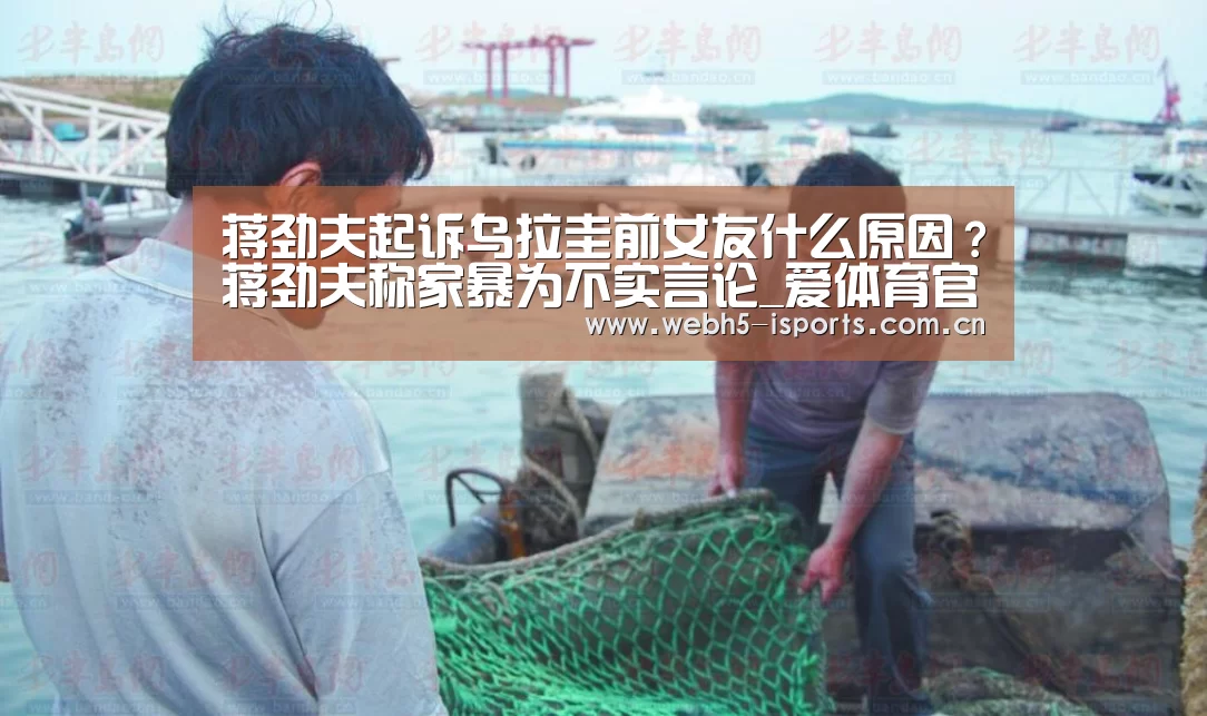 蒋劲夫起诉乌拉圭前女友什么原因？蒋劲夫称家暴为不实言论_爱体育官方网站